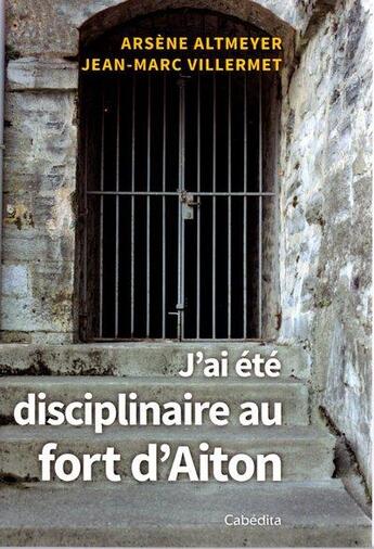 Couverture du livre « J'ai été disciplinaire au fort d'Aiton » de Arsene Altmeyer et Jean-Marc Villermet aux éditions Cabedita