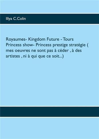 Couverture du livre « Royaumes- kingdom future - tours princess show- princess prestige strategie ( mes oeuvres ne sont » de Illya C. Colin aux éditions Books On Demand