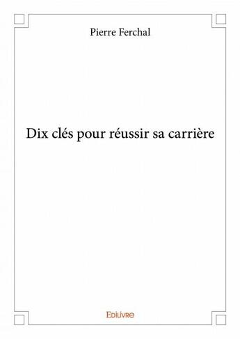 Couverture du livre « Dix clés pour réussir sa carrière » de Pierre Ferchal aux éditions Edilivre