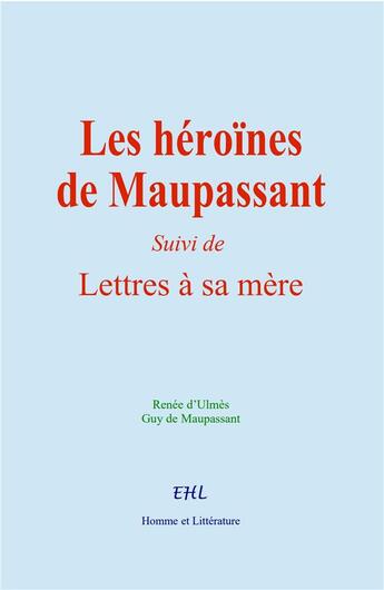 Couverture du livre « Les héroïnes de Maupassant : Suivi de Lettres à sa Mère » de Guy de Maupassant et Renée D'Ulmès aux éditions Homme Et Litterature