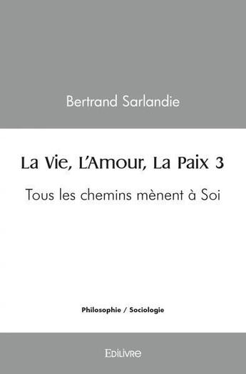 Couverture du livre « La vie, l'amour, la paix 3 - tous les chemins menent a soi » de Sarlandie Bertrand aux éditions Edilivre