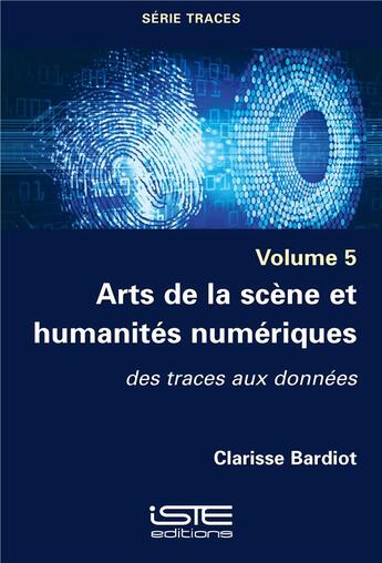 Couverture du livre « Arts de la scène et humanités numériques : des traces aux données » de Clarisse Bardiot aux éditions Iste