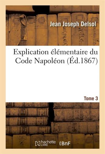 Couverture du livre « Explication elementaire du code napoleon tome 3 » de Delsol Jean Joseph aux éditions Hachette Bnf