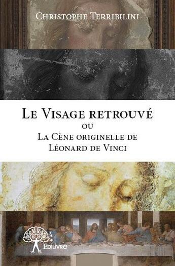 Couverture du livre « Le visage retrouvé ou la Cène originelle de Léonard de Vinci » de Christophe Terribili aux éditions Edilivre