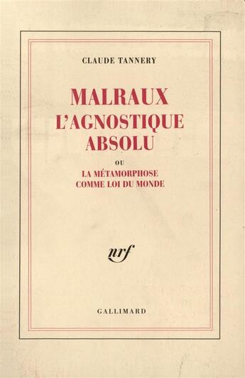 Couverture du livre « Malraux l'agnostique absolu ou la metamorphose comme loi du monde » de Claude Tannery aux éditions Gallimard