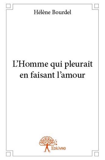 Couverture du livre « L'homme qui pleurait en faisant l'amour » de Helene Bourdel aux éditions Edilivre