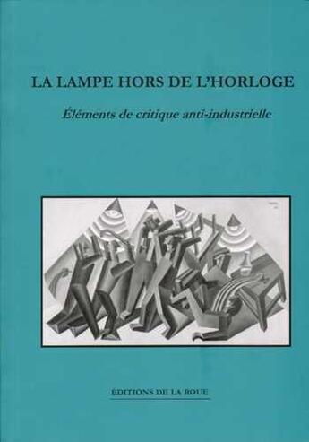 Couverture du livre « La lampe hors de l'horloge ; réflexions anti-industrielles sur les possibilités de résistance » de  aux éditions Les Editions De La Roue