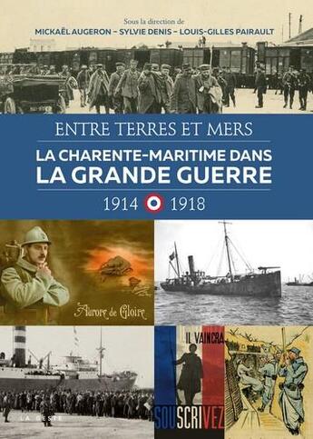 Couverture du livre « Entre terres et mers ; la Charente-Maritime dans la Grande Guerre 1914-1918 » de Sylvie Denis et Mickael Augeron et Louis-Gilles Pairault aux éditions Geste