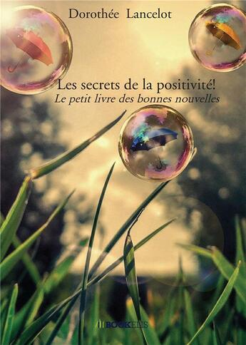 Couverture du livre « Les secrets de la positivité ! le petit livre des bonnes nouvelles » de Dorothee Lancelot aux éditions Bookelis