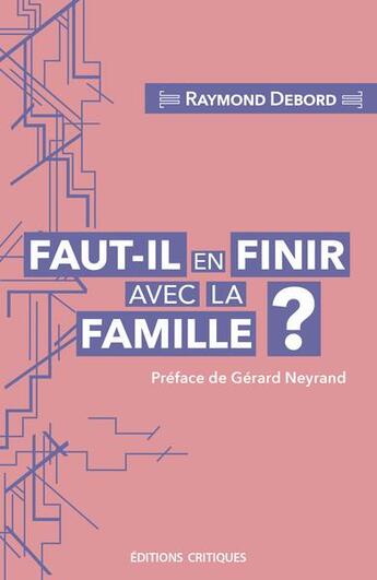 Couverture du livre « Faut-il en finir avec la famille ? entre carcan normatif et lieu de résistance au libéralisme » de Raymond Debord aux éditions Editions Critiques