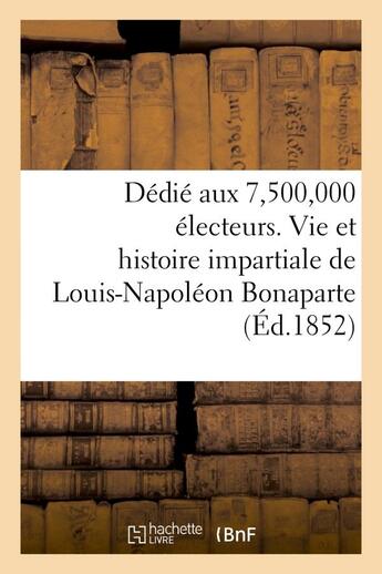 Couverture du livre « Dedie aux 7,500,000 electeurs. vie et histoire impartiale de louis-napoleon bonaparte - , president » de  aux éditions Hachette Bnf