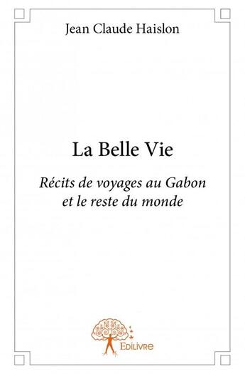 Couverture du livre « La belle vie ; récits de voyages au Gabon et le reste du monde » de Jean-Claude Haislon aux éditions Edilivre