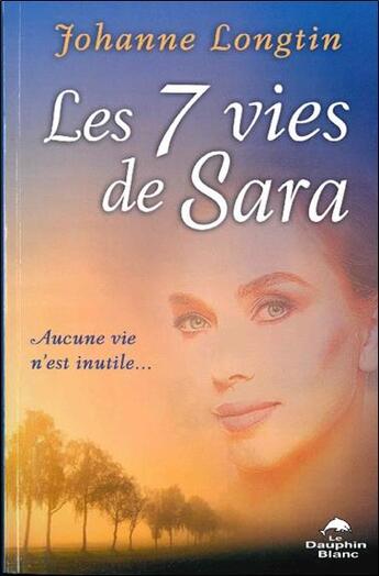 Couverture du livre « Les 7 vies de Sara ; aucune vie n'est inutile » de Johanne Longtin aux éditions Dauphin Blanc