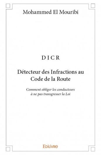 Couverture du livre « D I C R ; Détecteur des Infractions au Code de la Route ; comment obliger les conducteurs à ne pas transgresser la Loi » de Mohammed El Mouribi aux éditions Edilivre