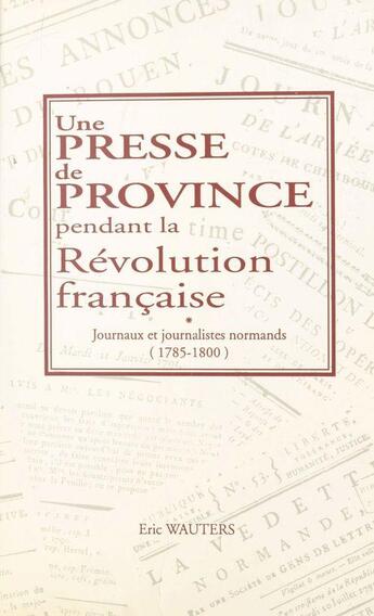 Couverture du livre « Une presse de province pendant la révolution française ; journaux et journalistes normands 1785-1800 » de Wauters E aux éditions Cths Edition