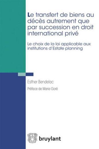 Couverture du livre « Le transfert de biens au décès autrement que par succession en droit international privé ; le choix de la loi applicable aux institutions d'Estate planning » de Esther Bendelac aux éditions Bruylant