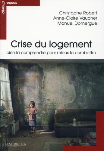 Couverture du livre « Crise du logement ; bien la comprendre pour mieux la combattre » de Anne-Claire Vaucher et Christophe Robert et Manuel Domergue aux éditions Le Cavalier Bleu