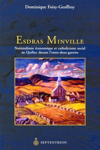 Couverture du livre « Esdras Minville ; nationalisme économique et catholicisme social au Québec durant l'entre-deux-guerres » de Dominique Foisy-Geoffroy aux éditions Pu Du Septentrion