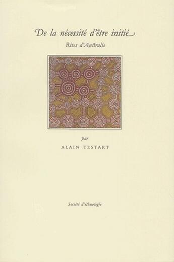 Couverture du livre « De la nécéssité d'être initié ; rites d'Australie » de Alain Testart aux éditions Societe D'ethnologie