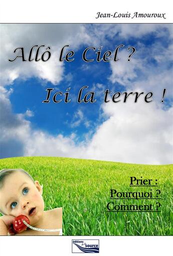 Couverture du livre « Allô le ciel ? ici la terre ! prier : pourquoi ? comment ? » de Jean-Louis Amouroux aux éditions Source