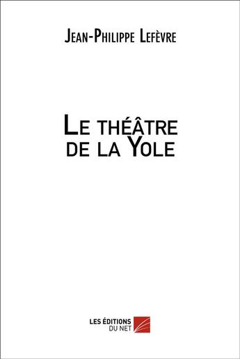 Couverture du livre « Le théâtre de la Yole » de Jean-Philippe Lefevre aux éditions Editions Du Net