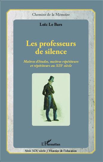 Couverture du livre « Professeurs de silence, maîtres d'études, maîtres répétiteurs et répétiteurs au XIXe siècle » de Loic Le Bars aux éditions L'harmattan