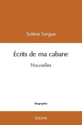 Couverture du livre « Ecrits de ma cabane » de Sorgue Solene aux éditions Edilivre