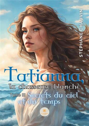 Couverture du livre « Tatianna, la chasseuse blanche : Tome III Secrets du ciel et du temps » de Stephane Chauvin aux éditions Le Lys Bleu