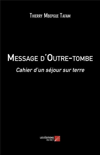 Couverture du livre « Message d'outre-tombe ; cahier d'un séjour sur terre » de Thierry Mbepgue Tafam aux éditions Editions Du Net