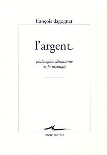 Couverture du livre « L'argent ; philosophie déroutante de la monnaie » de Francois Dagognet aux éditions Encre Marine