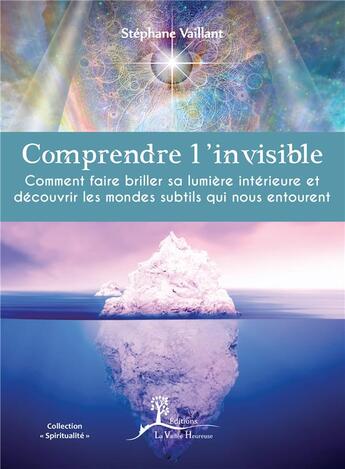 Couverture du livre « Comprendre l'invisible ; comment faire briller sa lumière intérieure et découvrir les mondes subtils qui nous entourent » de Stephane Vaillant aux éditions La Vallee Heureuse