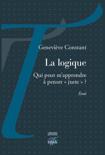 Couverture du livre « La logique ; qui peut m'apprendre a penser juste ? » de Genevieve Constant aux éditions Tituli