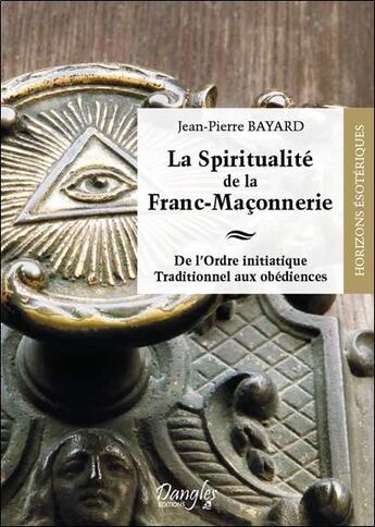 Couverture du livre « La spiritualité de la franc-maçonnerie ; de l'ordre initiatique traditionnel aux obédiences » de Jean-Pierre Bayard aux éditions Dangles