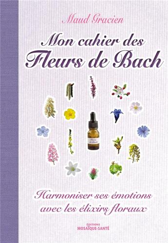 Couverture du livre « Mon cahier des fleurs de Bach ; harmoniser ses émotions avec les élixirs floraux » de Maud Gracien aux éditions Mosaique Sante