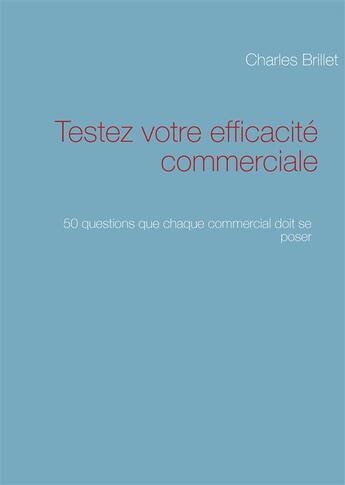 Couverture du livre « Testez votre efficacité commerciale ; 50 questions que chaque commercial doit se poser » de Charles Brillet aux éditions Books On Demand