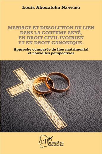 Couverture du livre « Mariage et dissolution du lien dans la coutume akya en droit civil ivoirien et en droit canonique ; approche comparée du lien matrimonial et nouvelles perspectives » de Louis Akouatcha Nantcho aux éditions L'harmattan