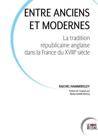 Couverture du livre « Entre anciens et modernes : la tradition républicaine anglaise dans la France du XVIIIe siècle » de Rachel Hammersley aux éditions Bord De L'eau