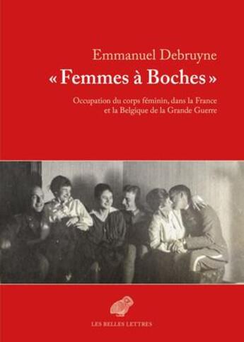 Couverture du livre « Femmes à boches ; occupation du corps féminin, dans la France et la Belgique de la Grande Guerre » de Emmanuel Debruyne aux éditions Belles Lettres