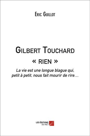 Couverture du livre « Gilbert Touchard « rien » ; la vie est une longue blague qui, petit à petit, nous fait mourir de rire » de Eric Guillot aux éditions Editions Du Net