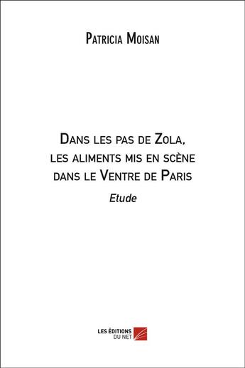 Couverture du livre « Dans les pas de Zola, les aliments mis en scène dans le Ventre de Paris ; étude » de Patricia Moisan aux éditions Editions Du Net