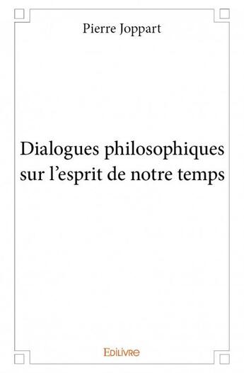 Couverture du livre « Dialogues philosophiques sur l'esprit de notre temps » de Pierre Joppart aux éditions Edilivre