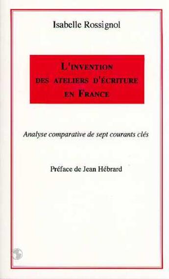 Couverture du livre « L'invention des ateliers d'écriture en France : Analyse comparative de sept courants clés » de Isabelle Rossignol aux éditions L'harmattan