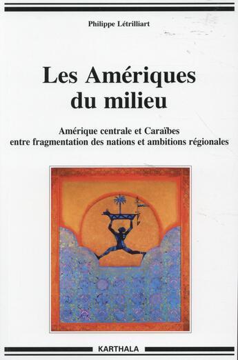 Couverture du livre « Les Amériques du milieu ; Amérique centrale et Caraïbes entre fragmentation des nations et ambitions régionales » de Philippe Letrilliart aux éditions Karthala