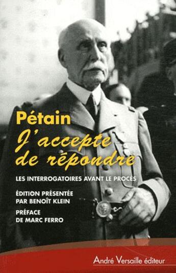 Couverture du livre « Pétain : j'accepte de répondre ; les interrogatoires avant le procès (avril-juin 1945) » de Benoit Klein aux éditions Andre Versaille