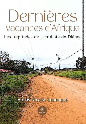 Couverture du livre « Dernieres vacances dafrique - les turpitudes de lacrobate de dienga » de Alexis Nicaise Lepengue aux éditions Le Lys Bleu