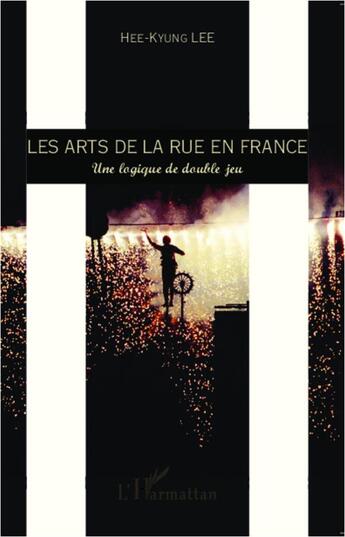 Couverture du livre « Les arts de la rue en France ; une logique de double jeu » de Hee-Kyung Lee aux éditions L'harmattan