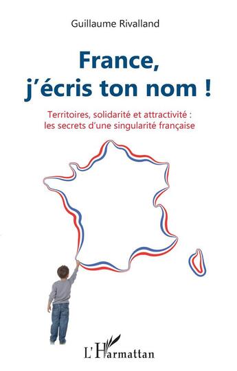 Couverture du livre « France, j'écris ton nom ! territoires, solidarité et attractivité : les secrets d'une singularité française » de Guillaume Rivalland aux éditions L'harmattan