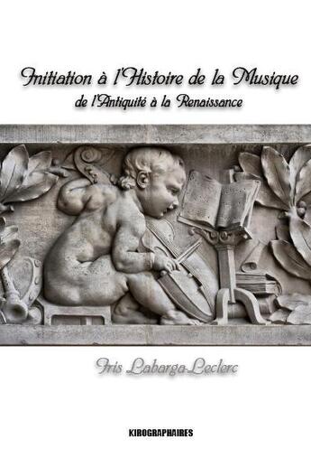 Couverture du livre « Initiation à l'histoire de la musique ; musique et musiciens de l'antiquité à la renaissance » de Labarga-Leclerc Iris aux éditions Kirographaires