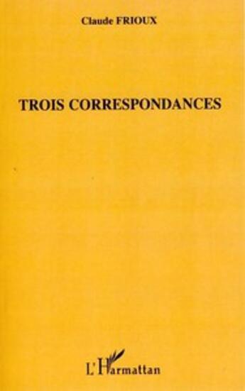 Couverture du livre « Trois correspondances » de Claude Frioux aux éditions L'harmattan