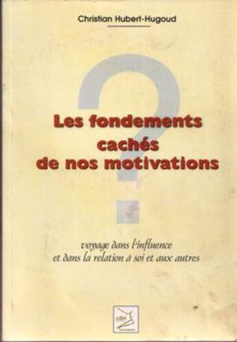 Couverture du livre « Les fondements cachés de nos motivations ; voyage dans l'influence et dans la relation à soi et aux autres » de Christian Hubert-Hugoud aux éditions Abm Courtomer